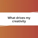 What drives my creativity